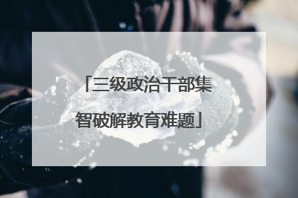 三级政治干部集智破解教育难题