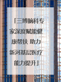 三博脑科专家深度赋能健康帮扶 助力新河基层医疗能力提升