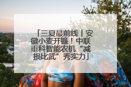 三夏最前线丨安徽小麦开镰！中联重科智能农机“减损比武”秀实力