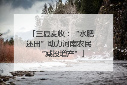 三夏麦收：“水肥还田”助力河南农民“减投增产”