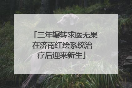 三年辗转求医无果 在济南红绘系统治疗后迎来新生