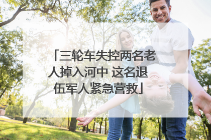 三轮车失控两名老人掉入河中 这名退伍军人紧急营救