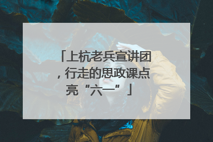 上杭老兵宣讲团，行走的思政课点亮“六一”