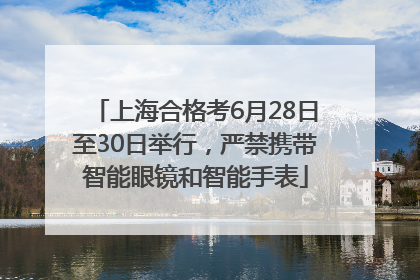 上海合格考6月28日至30日举行，严禁携带智能眼镜和智能手表