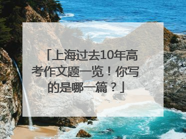 上海过去10年高考作文题一览！你写的是哪一篇？