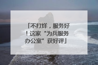 不打烊，服务好！这家“为兵服务办公室”获好评
