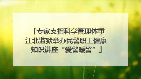 专家支招科学管理体重 江北监狱举办民警职工健康知识讲座“爱警暖警”