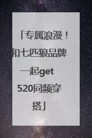 专属浪漫！和七匹狼品牌一起get 520同频穿搭