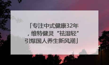专注中式健康32年，维特健灵“祛湿轻”引爆国人养生新风潮