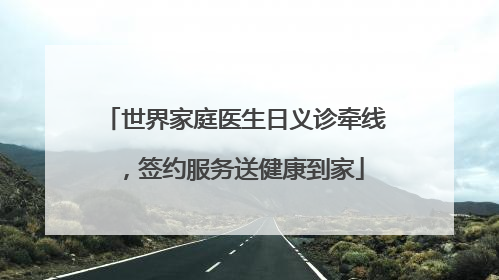 世界家庭医生日义诊牵线，签约服务送健康到家