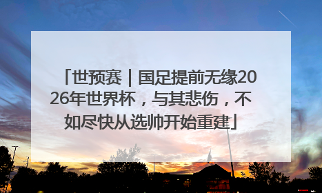 世预赛｜国足提前无缘2026年世界杯，与其悲伤，不如尽快从选帅开始重建