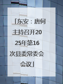 东安：唐何主持召开2025年第16次县委常委会会议