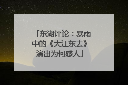 东湖评论：暴雨中的《大江东去》演出为何感人