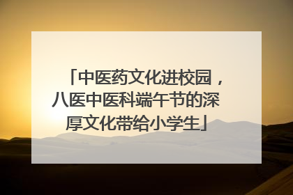 中医药文化进校园，八医中医科端午节的深厚文化带给小学生