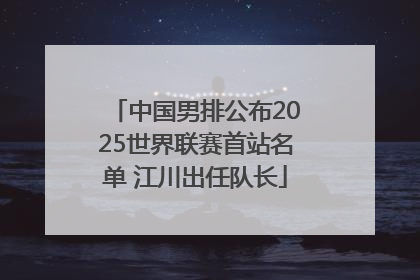 中国男排公布2025世界联赛首站名单 江川出任队长