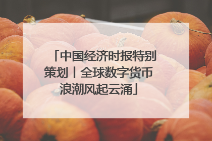 中国经济时报特别策划丨全球数字货币浪潮风起云涌