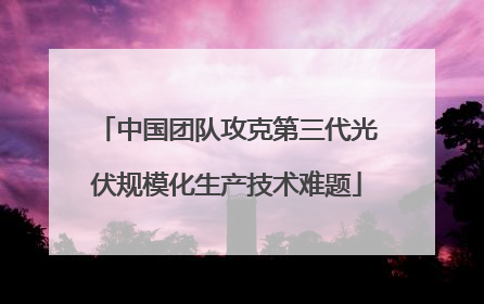 中国团队攻克第三代光伏规模化生产技术难题