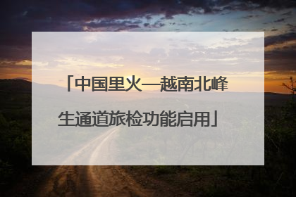 中国里火—越南北峰生通道旅检功能启用