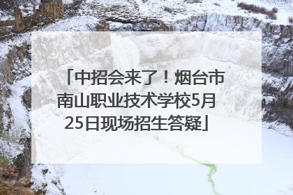 中招会来了！烟台市南山职业技术学校5月25日现场招生答疑
