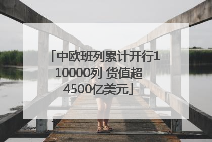 中欧班列累计开行110000列 货值超4500亿美元