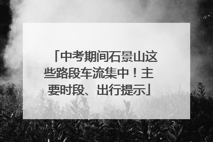 中考期间石景山这些路段车流集中！主要时段、出行提示