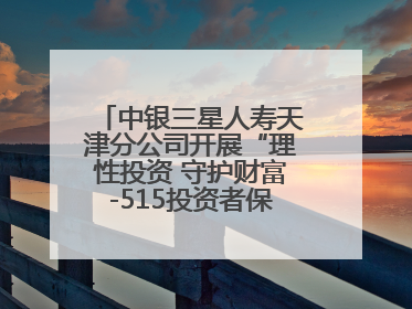 中银三星人寿天津分公司开展“理性投资 守护财富-515投资者保护宣传日”主题教育宣传活动