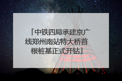 中铁四局承建京广线郑州南站特大桥首根桩基正式开钻