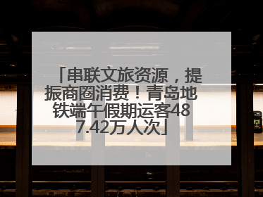 串联文旅资源，提振商圈消费！青岛地铁端午假期运客487.42万人次