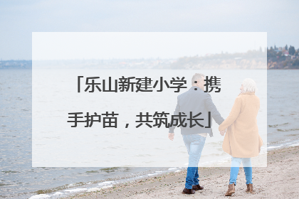 乐山新建小学：携手护苗，共筑成长
