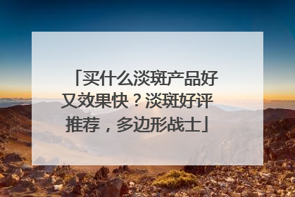 买什么淡斑产品好又效果快？淡斑好评推荐，多边形战士