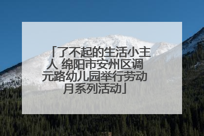 了不起的生活小主人 绵阳市安州区调元路幼儿园举行劳动月系列活动