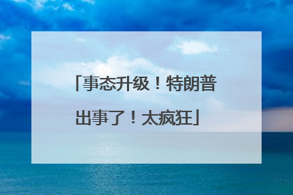 事态升级！特朗普出事了！太疯狂