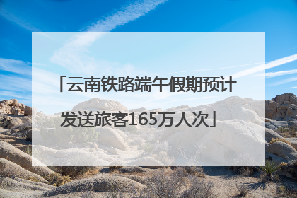 云南铁路端午假期预计发送旅客165万人次
