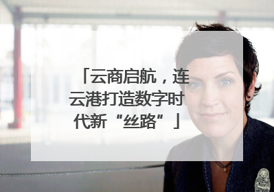 云商启航，连云港打造数字时代新“丝路”