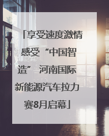 享受速度激情 感受“中国智造” 河南国际新能源汽车拉力赛8月启幕