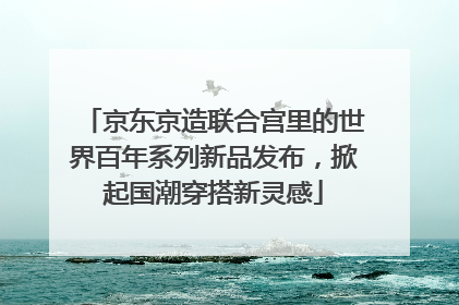 京东京造联合宫里的世界百年系列新品发布，掀起国潮穿搭新灵感