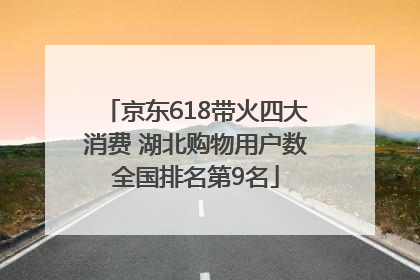 京东618带火四大消费 湖北购物用户数全国排名第9名