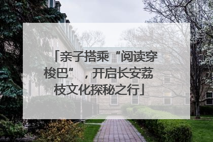 亲子搭乘“阅读穿梭巴”，开启长安荔枝文化探秘之行