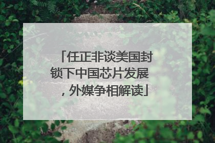 任正非谈美国封锁下中国芯片发展，外媒争相解读