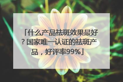 什么产品祛斑效果最好？国家唯一认证的祛斑产品，好评率99%