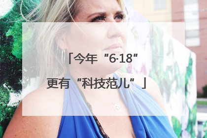 今年“6·18”更有“科技范儿”