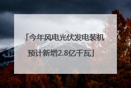 今年风电光伏发电装机预计新增2.8亿千瓦