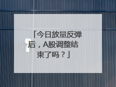 今日放量反弹后，A股调整结束了吗？