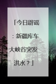 今日辟谣：新疆库车大峡谷突发洪水？