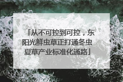 从不可控到可控，东阳光鲜虫草正打通冬虫夏草产业标准化通路