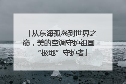 从东海孤岛到世界之巅，美的空调守护祖国“极地”守护者