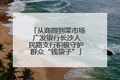 从商圈到菜市场 广发银行长沙人民路支行积极守护群众“钱袋子”