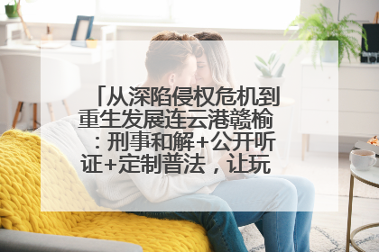 从深陷侵权危机到重生发展连云港赣榆：刑事和解+公开听证+定制普法，让玩具公司回到正轨