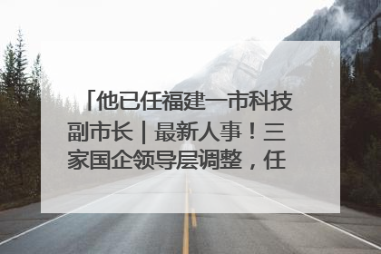 他已任福建一市科技副市长｜最新人事！三家国企领导层调整，任免多位政法系统干部