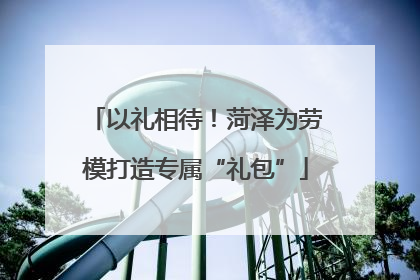 以礼相待！菏泽为劳模打造专属“礼包”